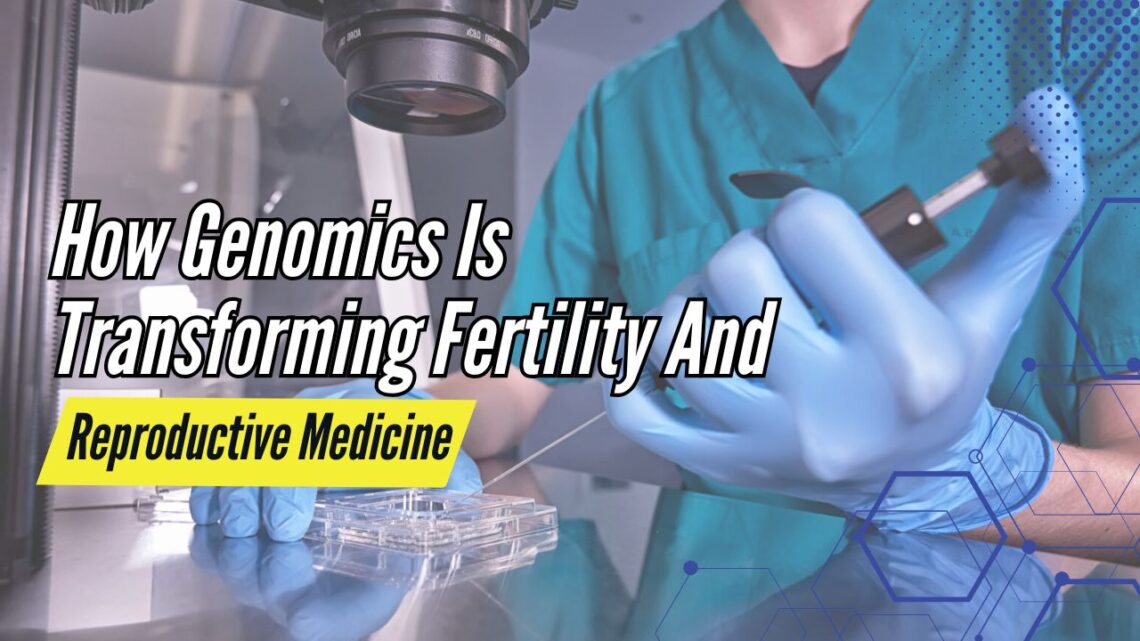 How Genomics Is Transforming Fertility And Reproductive Medicine